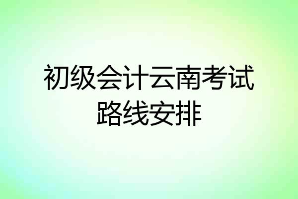 初级会计云南考试路线安排
