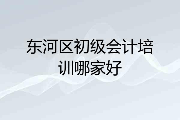 东河区初级会计培训哪家好