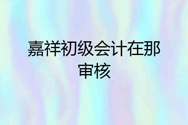 嘉祥初级会计在那审核