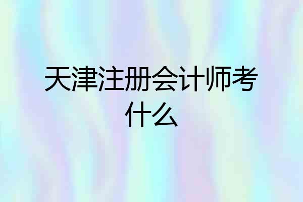 天津注册会计师考什么