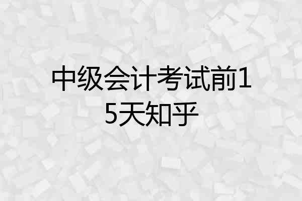 中级会计考试前15天知乎
