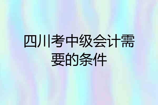 四川考中级会计需要的条件