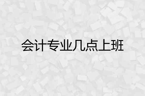 会计专业几点上班