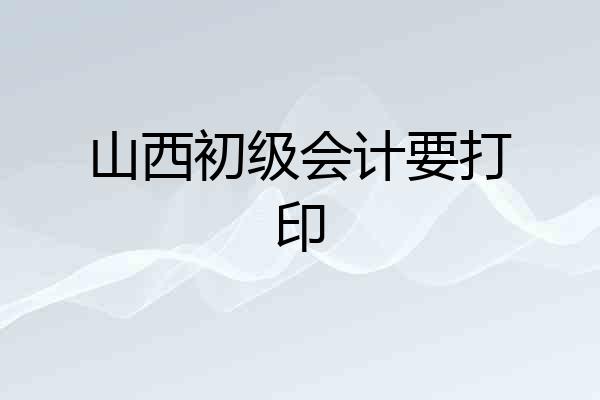 山西初级会计要打印