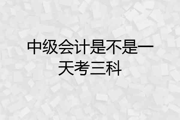 中级会计是不是一天考三科