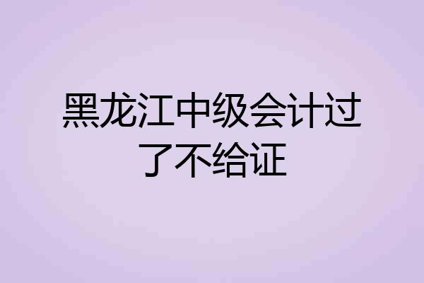 黑龙江中级会计过了不给证