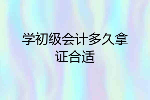 学初级会计多久拿证合适