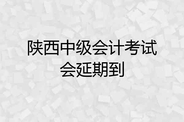 陕西中级会计考试会延期到