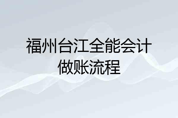 福州台江全能会计做账流程
