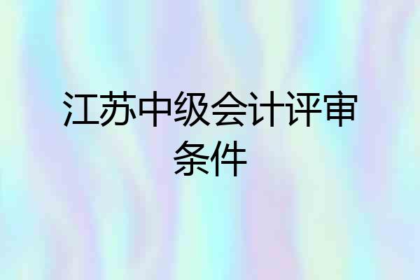 江苏中级会计评审条件
