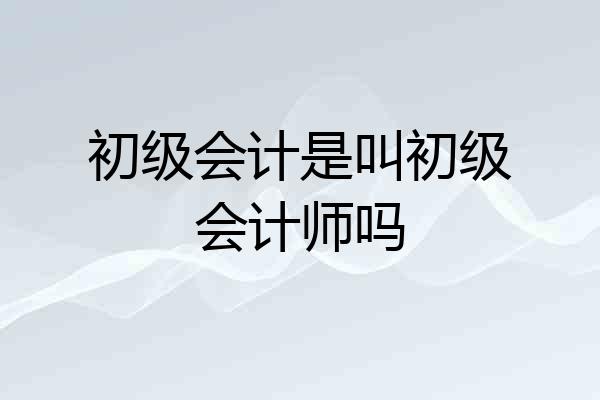 初级会计是叫初级会计师吗