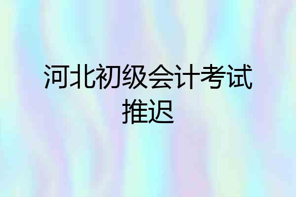 河北初级会计考试推迟
