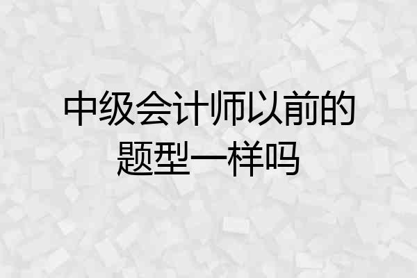 中级会计师以前的题型一样吗