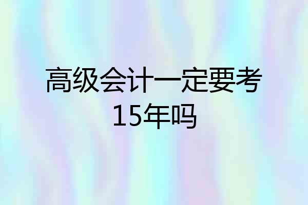 高级会计一定要考15年吗
