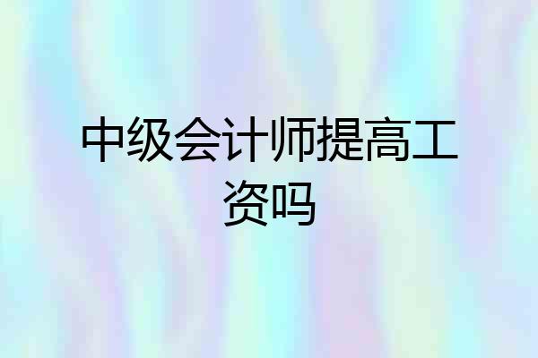 中级会计师提高工资吗