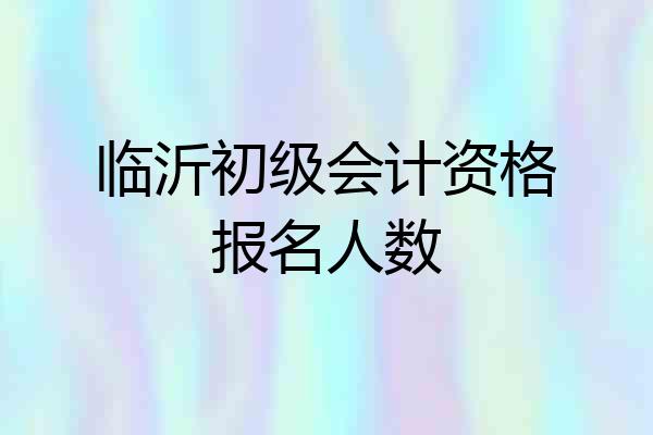 临沂初级会计资格报名人数