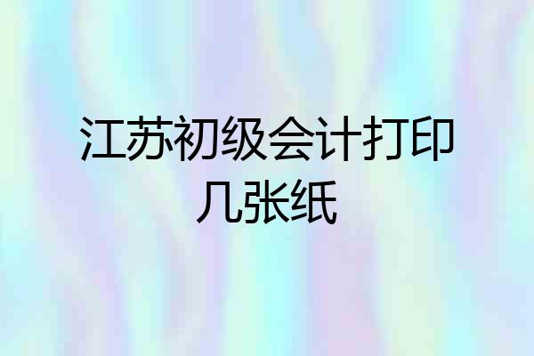 江苏初级会计打印几张纸