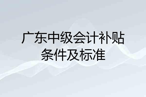 广东中级会计补贴条件及标准