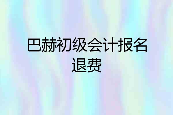 巴赫初级会计报名退费