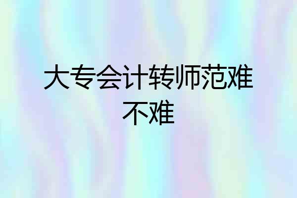 大专会计转师范难不难
