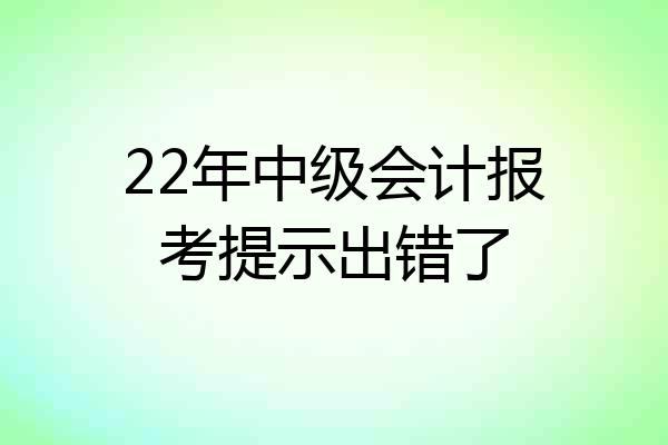 22年中级会计报考提示出错了