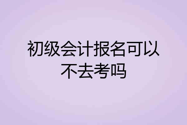 初级会计报名可以不去考吗