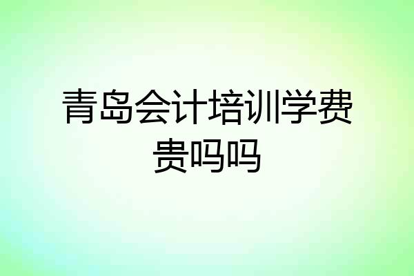 青岛会计培训学费贵吗吗