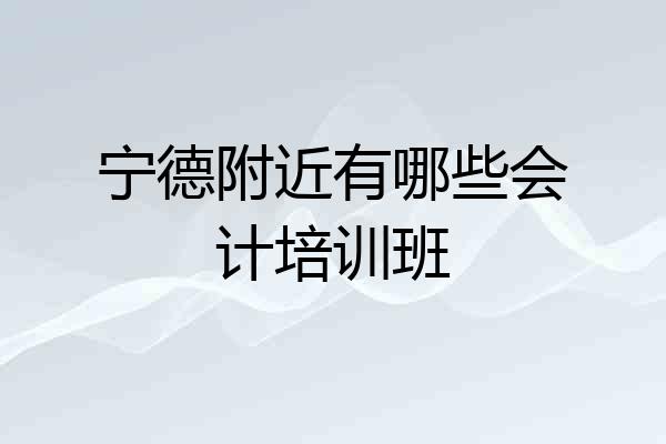 宁德附近有哪些会计培训班