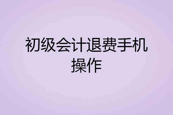初级会计退费手机操作