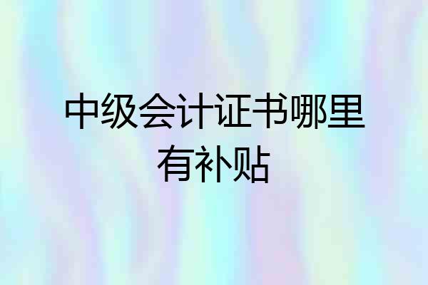 中级会计证书哪里有补贴
