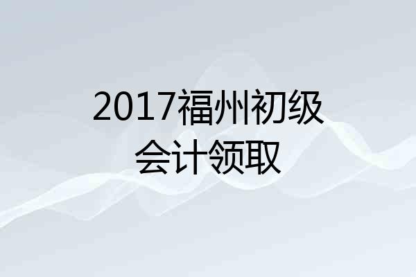 2017福州初级会计领取