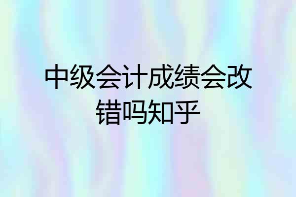 中级会计成绩会改错吗知乎