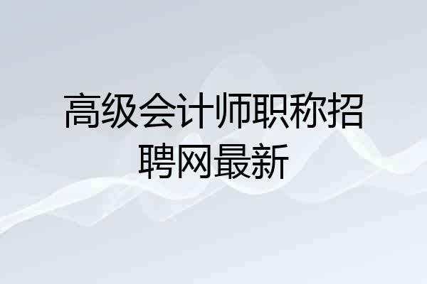 高级会计师职称招聘网最新