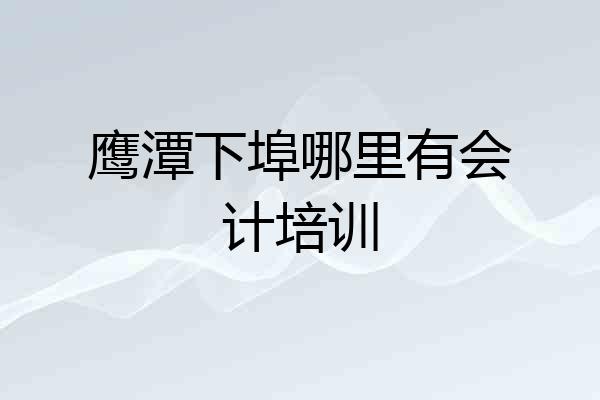 鹰潭下埠哪里有会计培训