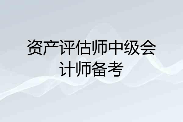 资产评估师中级会计师备考