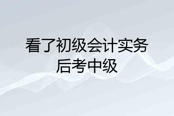 看了初级会计实务后考中级