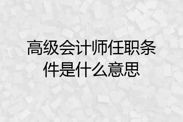 高级会计师任职条件是什么意思
