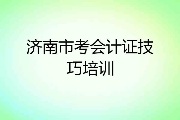 济南市考会计证技巧培训