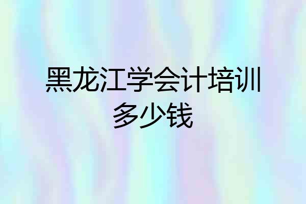 黑龙江学会计培训多少钱