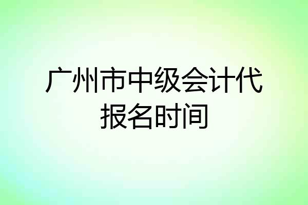 广州市中级会计代报名时间