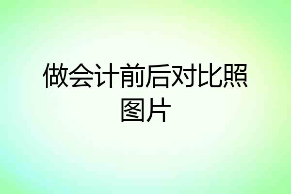 做会计前后对比照图片