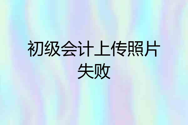 初级会计上传照片失败