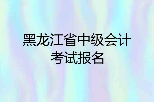 黑龙江省中级会计考试报名