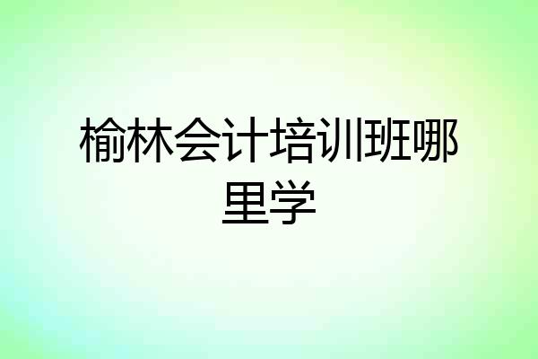 榆林会计培训班哪里学
