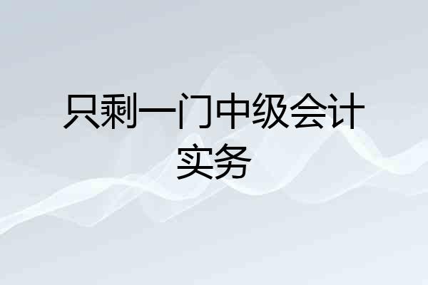 只剩一门中级会计实务