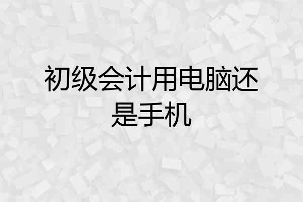 初级会计用电脑还是手机