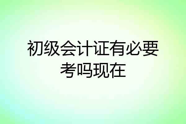 初级会计证有必要考吗现在