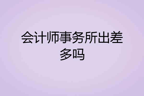 会计师事务所出差多吗