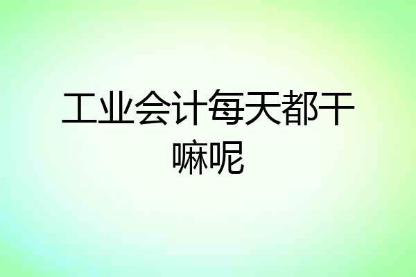 工业会计每天都干嘛呢
