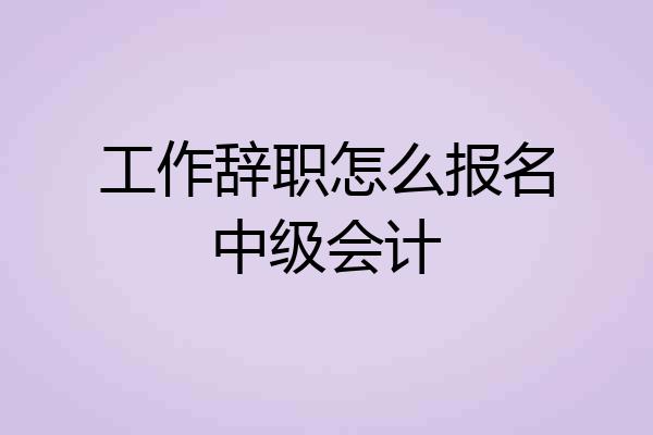 工作辞职怎么报名中级会计